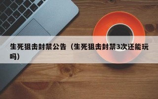 生死狙击封禁公告（生死狙击封禁3次还能玩吗）