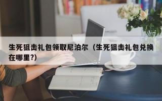 生死狙击礼包领取尼泊尔（生死狙击礼包兑换在哪里?）